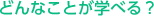 Q.どんなことが学べる？