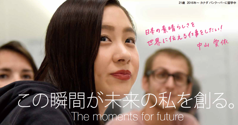 日本の素晴らしさを世界に伝える仕事をしたい！中山愛依 この瞬間が未来の私を創る The moments for future 21歳 2016年～カナダ バンクーバーに留学中