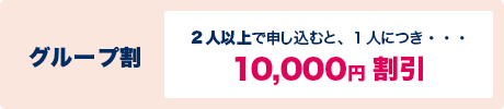 グループ割 2人以上で申し込むと、1人につき 10,000円割引