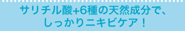 サリチル酸+6種の天然成分で、しっかりニキビケア！