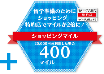 留学準備のためにショッピング。特約店でマイルが2倍に！ショッピングマイル 20,000円分利用した場合≪400マイル≫