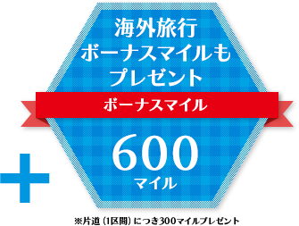 海外旅行ボーナスマイルもプレゼントボーナスマイル≪600マイル≫ ※片道（1区間）につき300マイルプレゼント