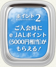 【ポイント2】ご入会時にeJALポイント(5000円相当)がもらえる！