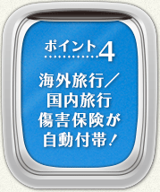 【ポイント4】海外旅行／国内旅行傷害保険が自動付帯！