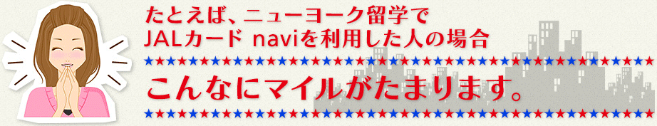 たとえば、ニューヨーク留学でJALカードnaviを利用した人の場合、こんなにマイルがたまります。