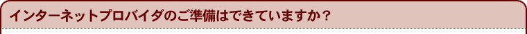 インターネットプロバイダのご準備はできていますか？