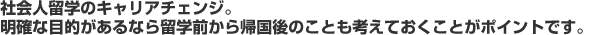社会人留学のキャリアチェンジ。明確な目的があるなら留学前から帰国後のことも考えておくことがポイントです。