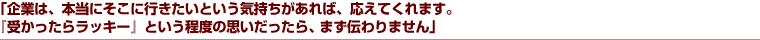 「企業は、本当にそこに行きたいという気持ちがあれば、応えてくれます。『受かったらラッキー』という程度の思いだったら、まず伝わりません」