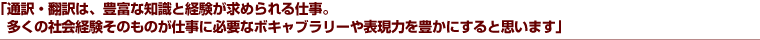 「通訳・翻訳は、豊富な知識と経験が求められる仕事。多くの社会経験そのものが仕事に必要なボキャブラリーや表現力を豊かにすると思います」