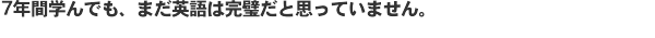 ７年間学んでも、まだ英語は完璧だと思っていません。