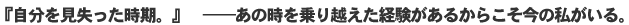 『自分を見失った時期。』??　あの時を乗り越えた経験があるからこそ今の私がいる。