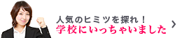 人気のヒミツを探れ！学校にいっちゃいました