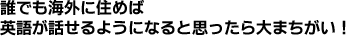 誰でも海外に住めば英語が話せるようになると思ったら大まちがい！