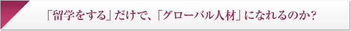 「留学をする」だけで、「グローバル人材」になれるのか？