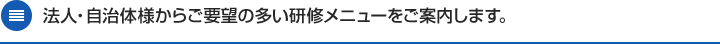 法人・自治体様からご要望の多い研修メニューをご案内します。