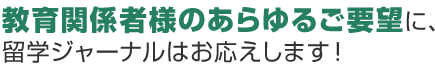 教育関係者様のあらゆるご要望に、留学ジャーナルはお応えします！