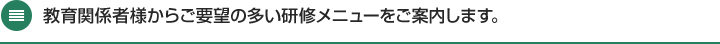 教育関係者様からご要望の多い研修メニューをご案内します。
