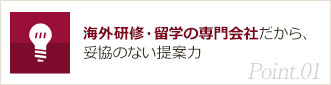 Point01. 海外研修・留学の専門会社だから、妥協のない提案力