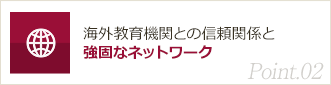 Point02. 海外教育機関との信頼関係と強固なネットワーク