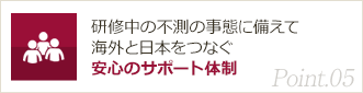 Point05. 研修中の不測の事態に備えて海外と日本をつなぐ安心のサポート体制