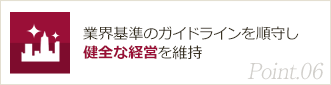 Point06. 業界基準のガイドラインを順守し健全な経営を維持