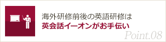 Point08. 海外研修前後の英語研修は英会話イーオンがお手伝い