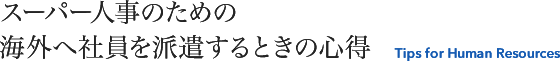 スーパー人事のための 海外へ社員を派遣するときの心得 Tips for Human Resources