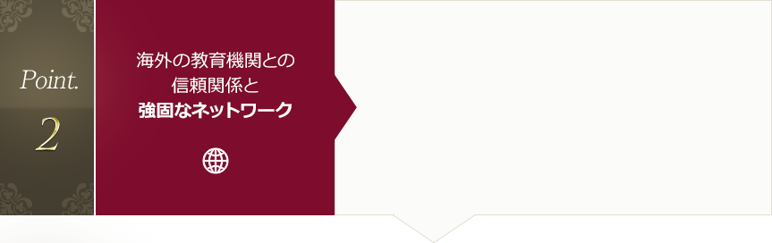 Point.2 海外の教育機関との信頼関係と強固なネットワーク