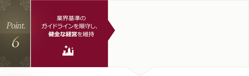 Point.6 業界基準のガイドラインを順守し、健全な経営を維持