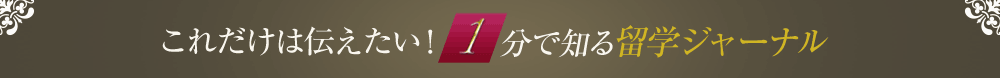 これだけは伝えたい！1分で知る留学ジャーナル