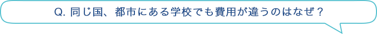 Q. 同じ国、都市にある学校でも費用が違うのはなぜ？