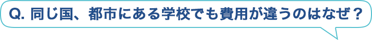 Q. 同じ国、都市にある学校でも費用が違うのはなぜ？