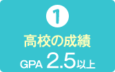 1）高校の成績　GPA 2.5以上