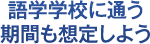 語学学校に通う期間も想定しよう