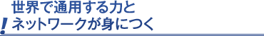 世界で通用する力とネットワークが身につく