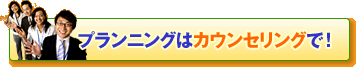 プランニングはカウンセリングで!