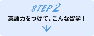 STEP 2 英語力をつけて、こんな留学！