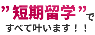 ”短期留学”ですべて叶います！！