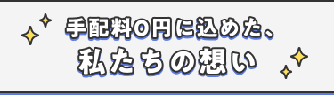 手配料0円に込めた私たちの想い