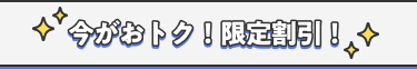 今がおトク！限定割引！