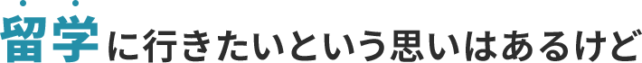 留学に行きたいという思いはあるけど