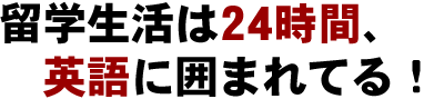 留学生活は24時間、英語に囲まれてる！