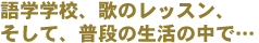 語学学校、歌のレッスン、そして、普段の生活の中で…