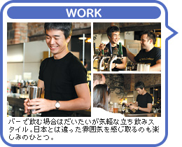 WORK：バーで飲む場合はだいたいが気軽な立ち飲みスタイル。日本とは違った雰囲気を感じ取るのも楽しみのひとつ。