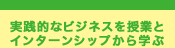 実践的なビジネスを授業と インターンシップから学ぶ