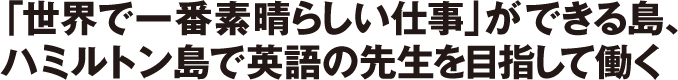 「世界で一番素晴らしい仕事」ができる島、ハミルトン島で英語の先生を目指して働く