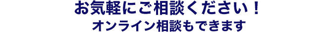 お気軽にご相談ください！オンライン相談もできます