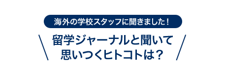 海外の学校スタッフに聞きました！留学ジャーナルと聞いて思いつくヒトコトは？