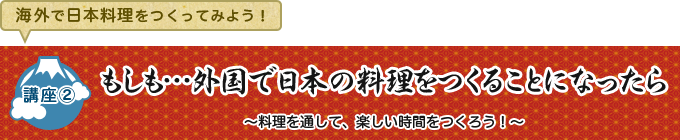 【海外で日本料理をつくってみよう！】≪講座2≫もしも…外国で日本の料理をつくることになったら　～料理を通して、楽しい時間をつくろう！～
