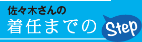 佐々木さんの着任までのStep